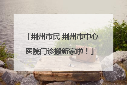 荆州市民 荆州市中心医院门诊搬新家啦！
